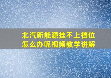 北汽新能源挂不上档位怎么办呢视频教学讲解