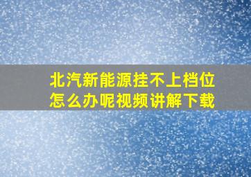 北汽新能源挂不上档位怎么办呢视频讲解下载