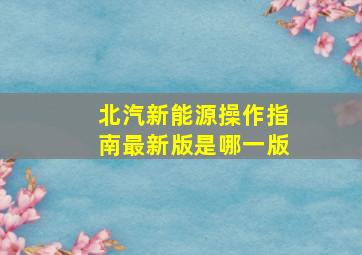 北汽新能源操作指南最新版是哪一版