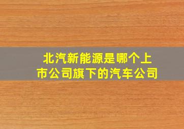 北汽新能源是哪个上市公司旗下的汽车公司