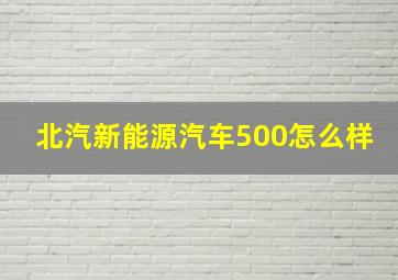 北汽新能源汽车500怎么样