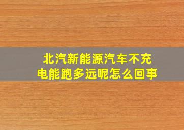 北汽新能源汽车不充电能跑多远呢怎么回事