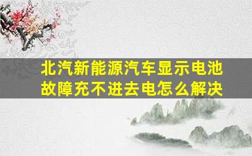 北汽新能源汽车显示电池故障充不进去电怎么解决