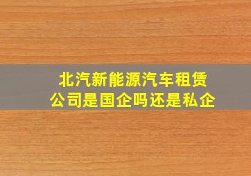 北汽新能源汽车租赁公司是国企吗还是私企