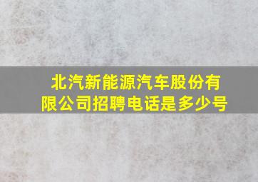 北汽新能源汽车股份有限公司招聘电话是多少号