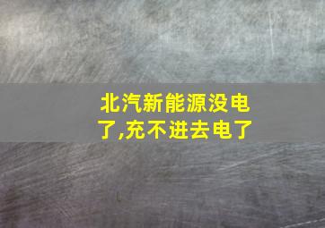 北汽新能源没电了,充不进去电了