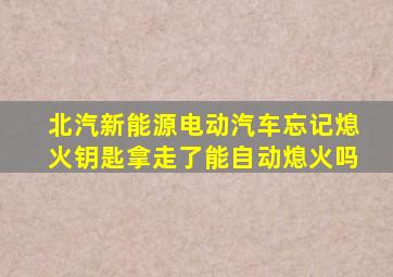 北汽新能源电动汽车忘记熄火钥匙拿走了能自动熄火吗