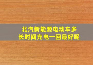 北汽新能源电动车多长时间充电一回最好呢