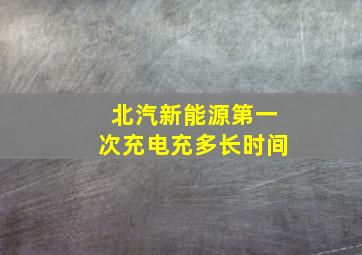 北汽新能源第一次充电充多长时间