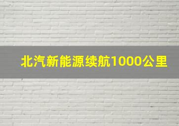 北汽新能源续航1000公里