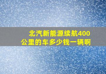 北汽新能源续航400公里的车多少钱一辆啊