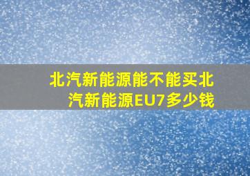 北汽新能源能不能买北汽新能源EU7多少钱