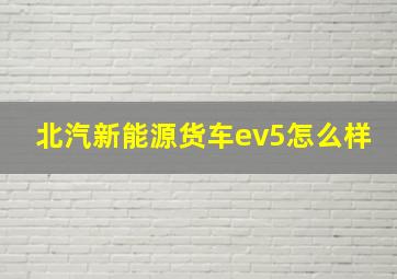 北汽新能源货车ev5怎么样