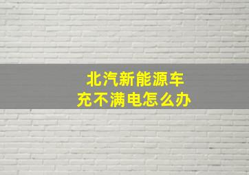 北汽新能源车充不满电怎么办