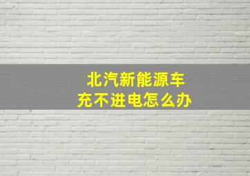 北汽新能源车充不进电怎么办