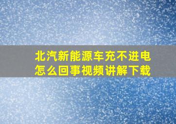 北汽新能源车充不进电怎么回事视频讲解下载