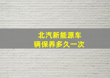 北汽新能源车辆保养多久一次