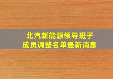 北汽新能源领导班子成员调整名单最新消息