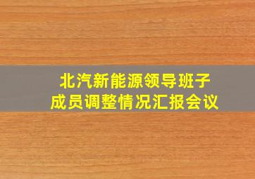 北汽新能源领导班子成员调整情况汇报会议