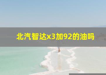 北汽智达x3加92的油吗