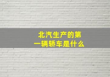 北汽生产的第一辆轿车是什么