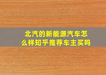 北汽的新能源汽车怎么样知乎推荐车主买吗