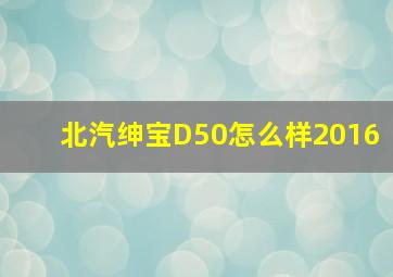 北汽绅宝D50怎么样2016