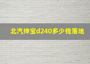 北汽绅宝d240多少钱落地