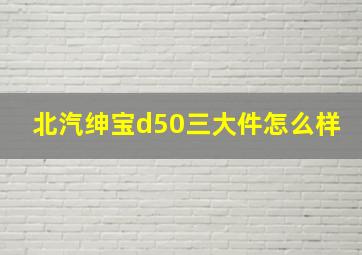 北汽绅宝d50三大件怎么样