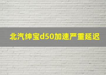 北汽绅宝d50加速严重延迟