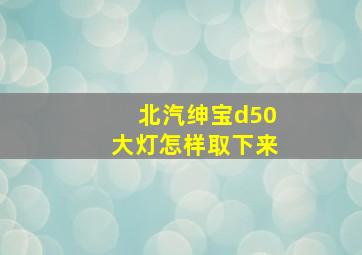 北汽绅宝d50大灯怎样取下来