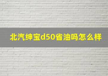 北汽绅宝d50省油吗怎么样