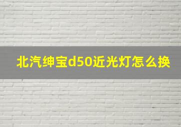 北汽绅宝d50近光灯怎么换