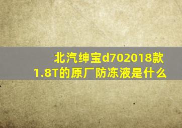 北汽绅宝d702018款1.8T的原厂防冻液是什么