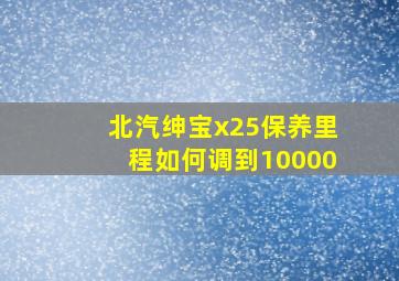 北汽绅宝x25保养里程如何调到10000