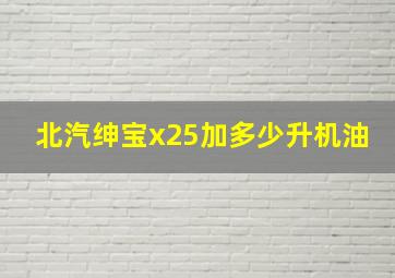 北汽绅宝x25加多少升机油