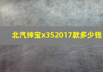 北汽绅宝x352017款多少钱