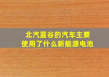 北汽蓝谷的汽车主要使用了什么新能源电池