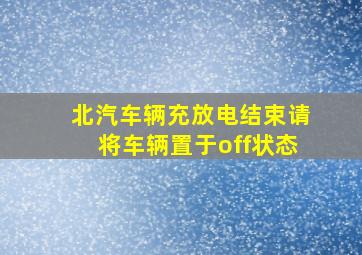 北汽车辆充放电结束请将车辆置于off状态