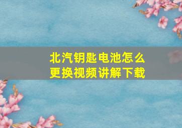 北汽钥匙电池怎么更换视频讲解下载