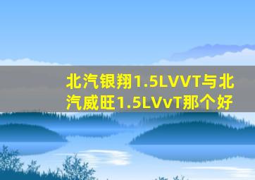 北汽银翔1.5LVVT与北汽威旺1.5LVvT那个好