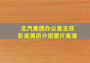 北汽集团办公室主任彭进简历介绍图片高清