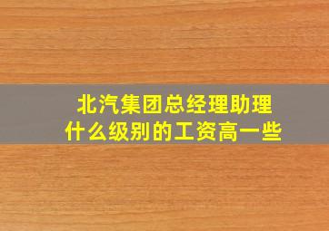 北汽集团总经理助理什么级别的工资高一些