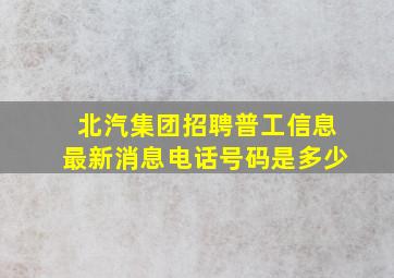 北汽集团招聘普工信息最新消息电话号码是多少