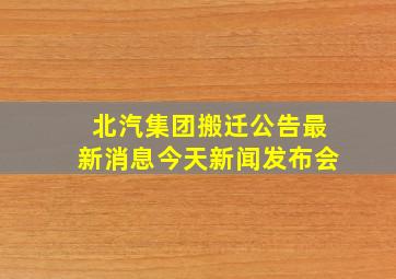 北汽集团搬迁公告最新消息今天新闻发布会