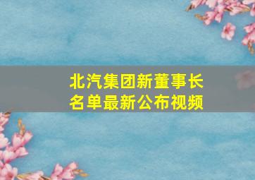 北汽集团新董事长名单最新公布视频