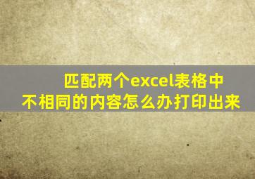 匹配两个excel表格中不相同的内容怎么办打印出来