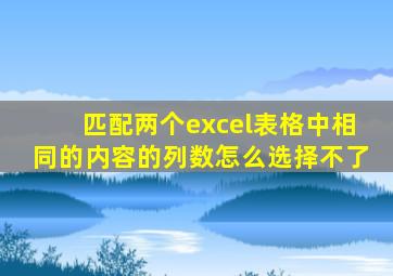 匹配两个excel表格中相同的内容的列数怎么选择不了