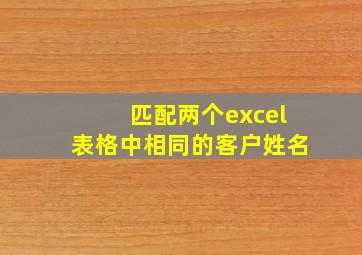 匹配两个excel表格中相同的客户姓名