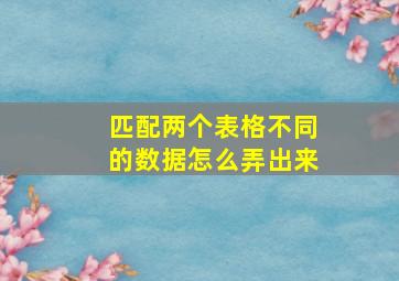 匹配两个表格不同的数据怎么弄出来